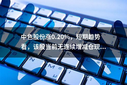 中色股份涨0.20%，短期趋势看，该股当前无连续增减仓现象，主力趋势不明显。主力没有控盘