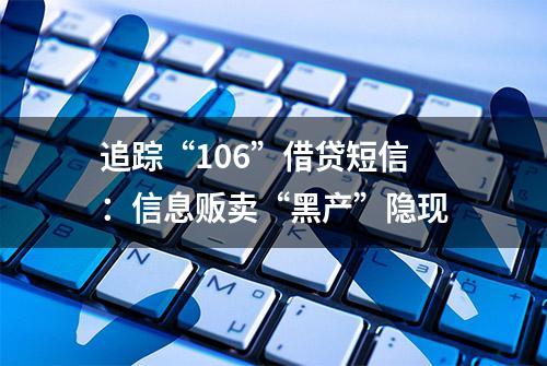 追踪“106”借贷短信：信息贩卖“黑产”隐现