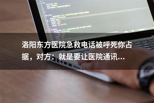 洛阳东方医院急救电话被呼死你占据，对方：就是要让医院通讯瘫痪