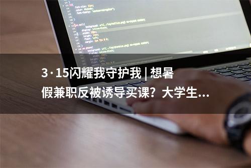 3·15闪耀我守护我 | 想暑假兼职反被诱导买课？大学生疑遭遇“高薪配音骗局”