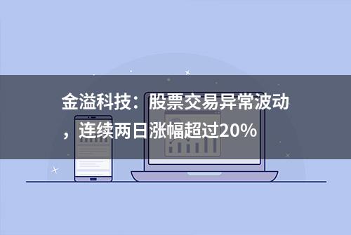 金溢科技：股票交易异常波动，连续两日涨幅超过20%