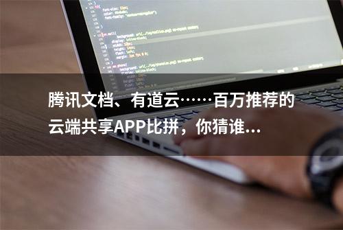 腾讯文档、有道云……百万推荐的云端共享APP比拼，你猜谁赢了？