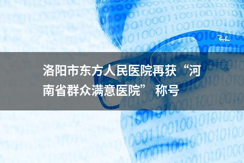 洛阳市东方人民医院再获“河南省群众满意医院” 称号