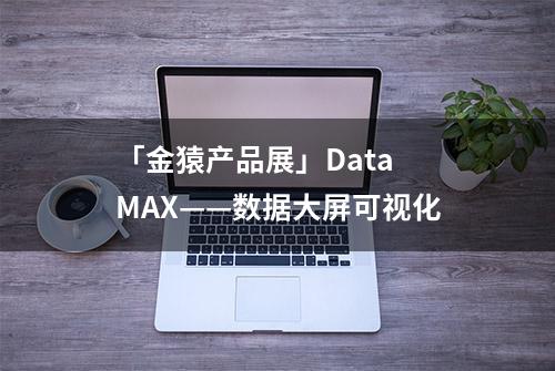 「金猿产品展」Data MAX——数据大屏可视化