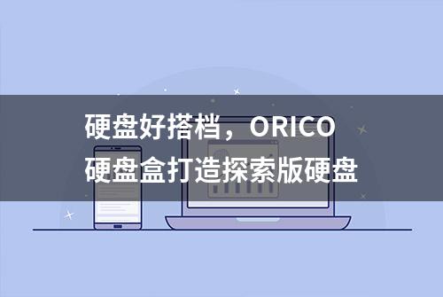 硬盘好搭档，ORICO硬盘盒打造探索版硬盘