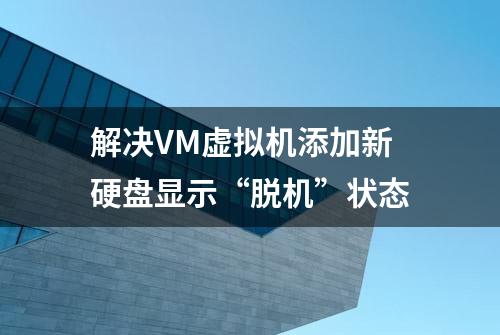 解决VM虚拟机添加新硬盘显示“脱机”状态