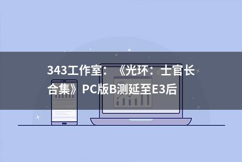 343工作室：《光环：士官长合集》PC版B测延至E3后