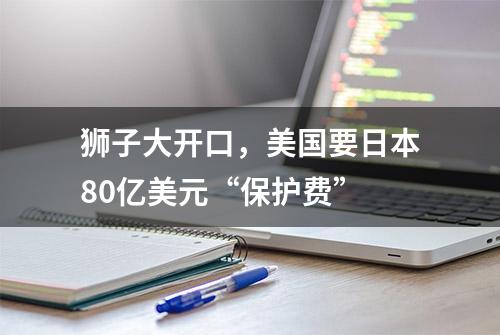 狮子大开口，美国要日本80亿美元“保护费”