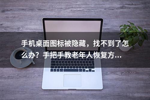 手机桌面图标被隐藏，找不到了怎么办？手把手教老年人恢复方法！