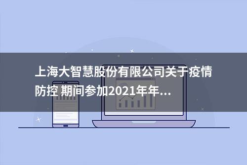 上海大智慧股份有限公司关于疫情防控 期间参加2021年年度股东大会 相关注意事项的提示性公告