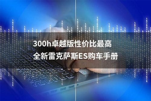 300h卓越版性价比最高 全新雷克萨斯ES购车手册