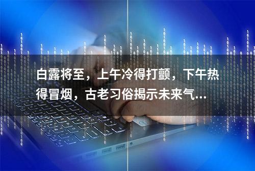 白露将至，上午冷得打颤，下午热得冒烟，古老习俗揭示未来气候