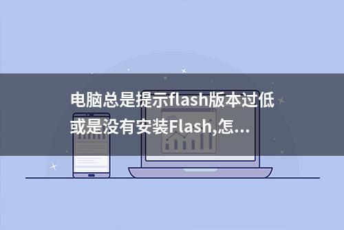 电脑总是提示flash版本过低或是没有安装Flash,怎么办