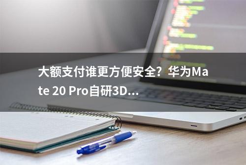 大额支付谁更方便安全？华为Mate 20 Pro自研3D人脸识别土豪必备